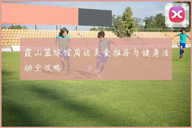 霞山篮球馆周边美食推荐与健身活动全攻略