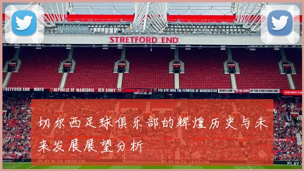切尔西足球俱乐部的辉煌历史与未来发展展望分析