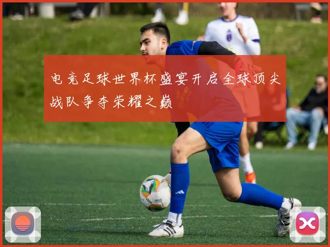电竞足球世界杯盛宴开启全球顶尖战队争夺荣耀之巅