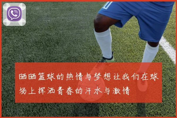 晒晒篮球的热情与梦想让我们在球场上挥洒青春的汗水与激情