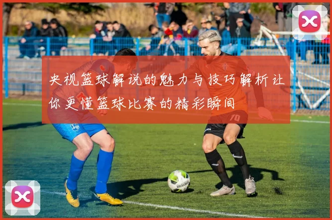 央视篮球解说的魅力与技巧解析让你更懂篮球比赛的精彩瞬间