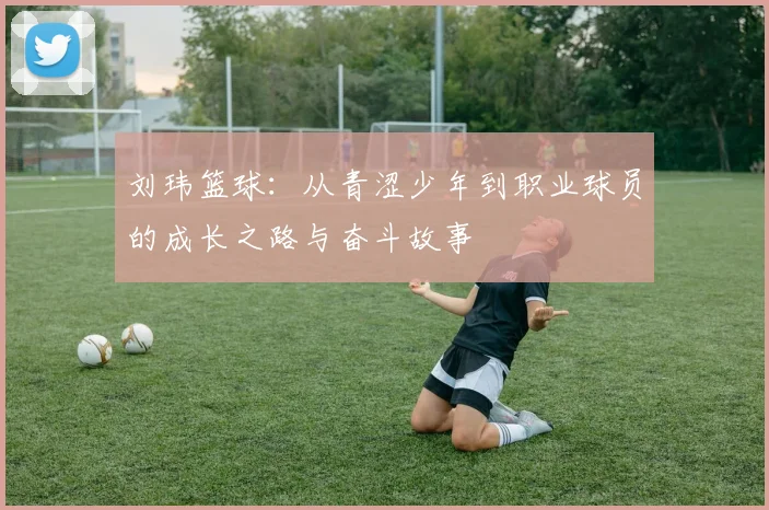 刘玮篮球：从青涩少年到职业球员的成长之路与奋斗故事