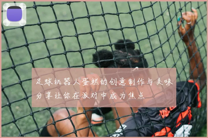 足球机器人蛋糕的创意制作与美味分享让你在派对中成为焦点