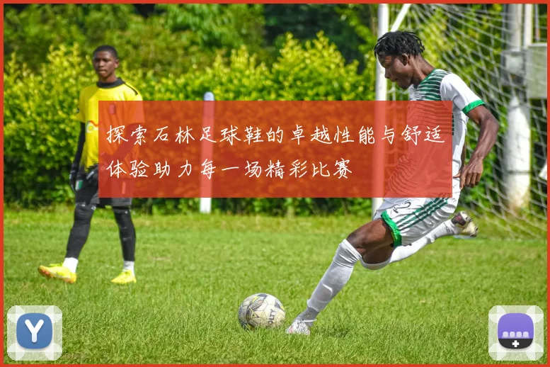 探索石林足球鞋的卓越性能与舒适体验助力每一场精彩比赛