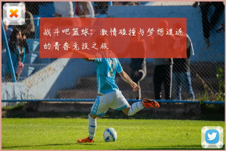 战斗吧篮球：激情碰撞与梦想追逐的青春竞技之旅