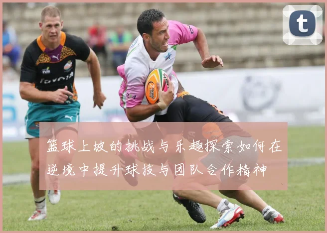 篮球上坡的挑战与乐趣探索如何在逆境中提升球技与团队合作精神