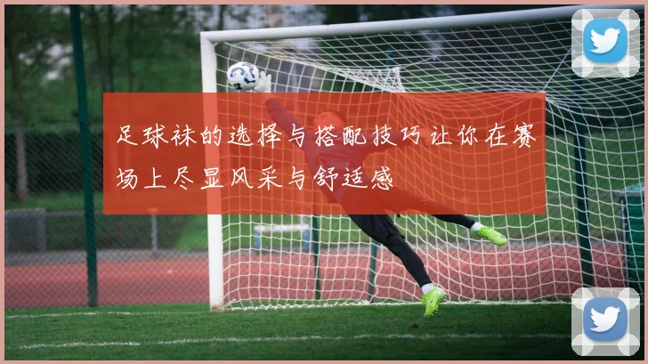 足球袜的选择与搭配技巧让你在赛场上尽显风采与舒适感
