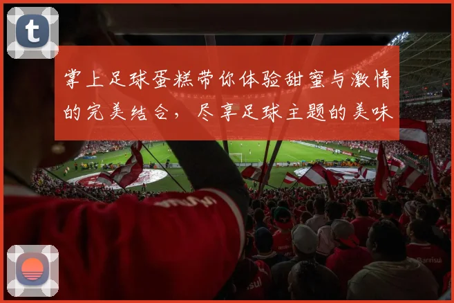 掌上足球蛋糕带你体验甜蜜与激情的完美结合，尽享足球主题的美味盛宴