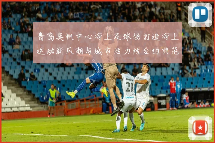 青岛奥帆中心海上足球场打造海上运动新风潮与城市活力结合的典范