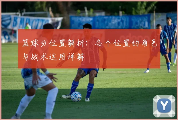 篮球分位置解析：各个位置的角色与战术运用详解