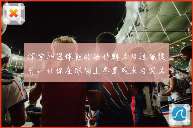 探索34篮球鞋的独特魅力与性能提升，让你在球场上尽显风采与实力