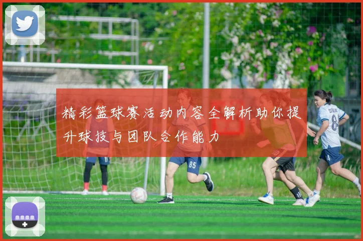 精彩篮球赛活动内容全解析助你提升球技与团队合作能力