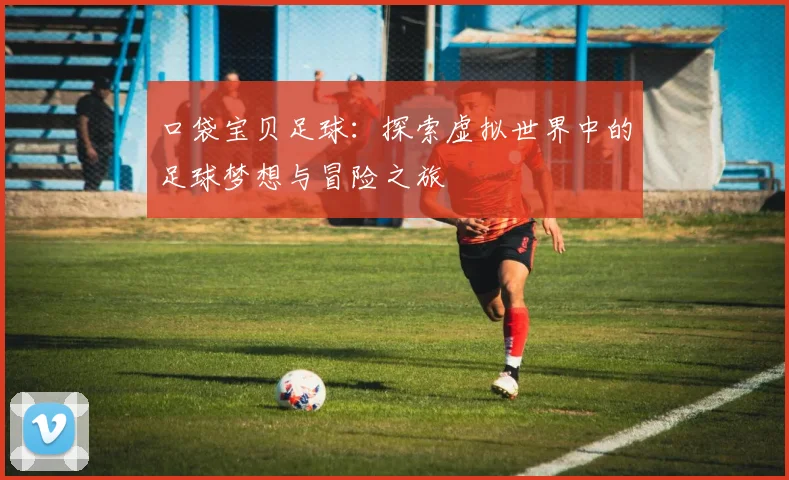 口袋宝贝足球：探索虚拟世界中的足球梦想与冒险之旅