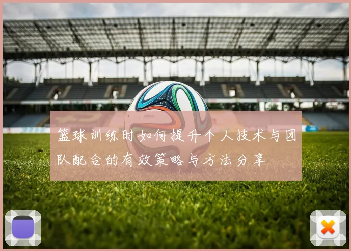 篮球训练时如何提升个人技术与团队配合的有效策略与方法分享