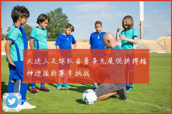 大连人足球队奋勇争先展现拼搏精神迎接新赛季挑战
