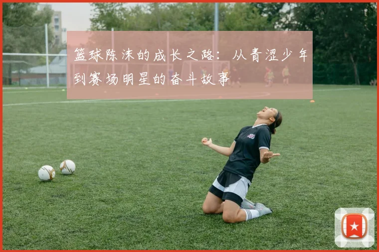 篮球陈沫的成长之路：从青涩少年到赛场明星的奋斗故事