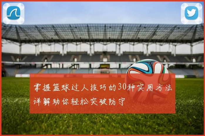 掌握篮球过人技巧的30种实用方法详解助你轻松突破防守